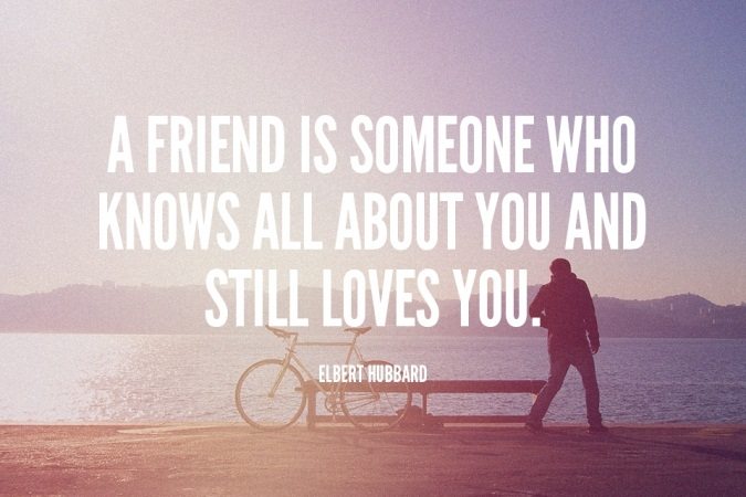 A friend is someone who knows all about you and still loves you. - Elbert Hubbard