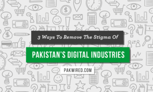 3 Ways To Remove The Stigma Of Pakistans Digital Industries