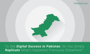 To See Digital Success In Pakistan, Do You Simply Replicate What’s Happened Previously Elsewhere?