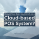 Should Your Business Switch to a Cloud-based POS System