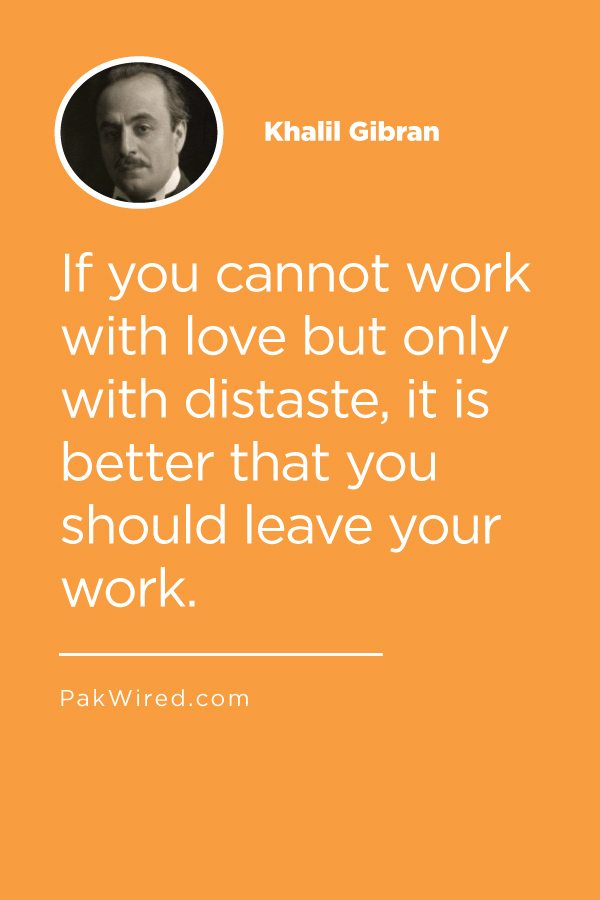 If you cannot work with love but only with distaste, it is better that you should leave your work.