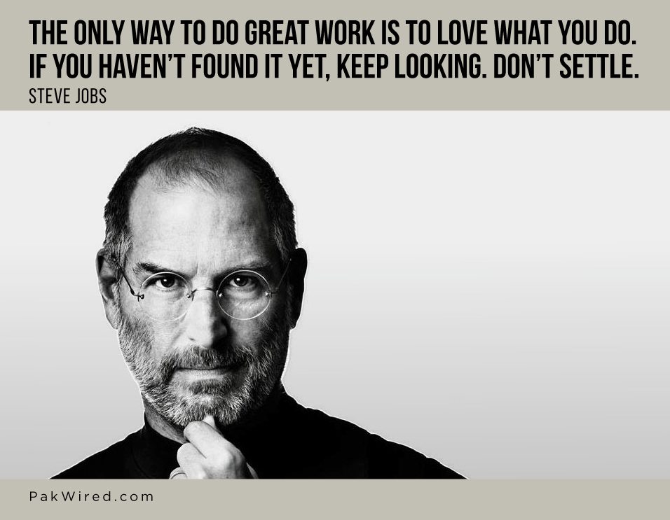 The only way to do great work is to love what you do. If you haven’t