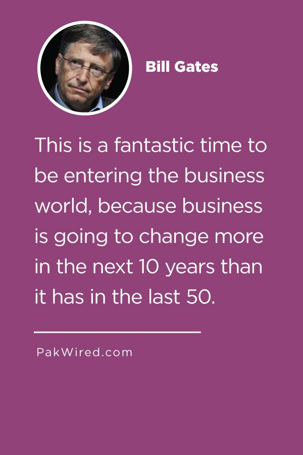 This is a fantastic time to be entering the business world, because business is going to change more in the next 10 years than it has in the last 50.